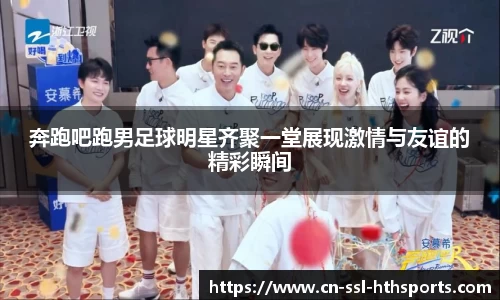 奔跑吧跑男足球明星齐聚一堂展现激情与友谊的精彩瞬间